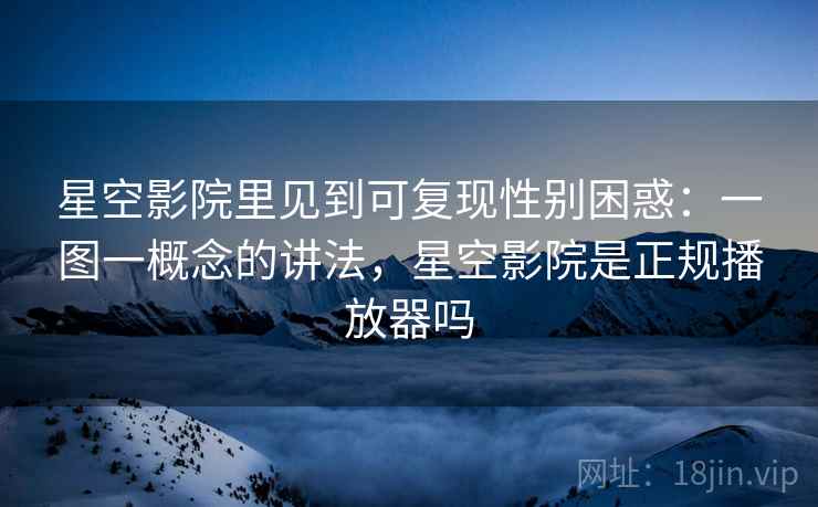 星空影院里见到可复现性别困惑：一图一概念的讲法，星空影院是正规播放器吗