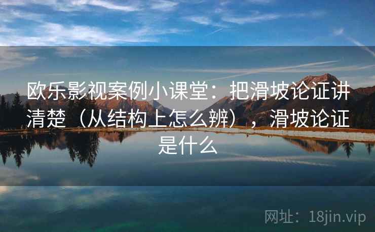 欧乐影视案例小课堂：把滑坡论证讲清楚（从结构上怎么辨），滑坡论证是什么