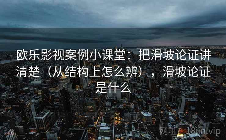 欧乐影视案例小课堂：把滑坡论证讲清楚（从结构上怎么辨），滑坡论证是什么