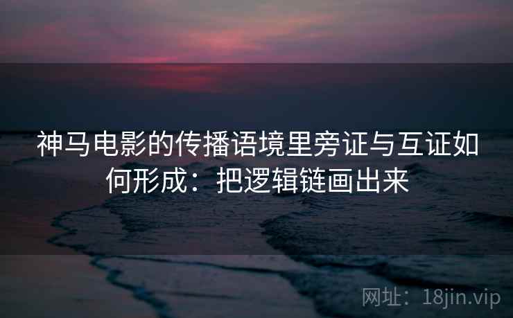 神马电影的传播语境里旁证与互证如何形成：把逻辑链画出来