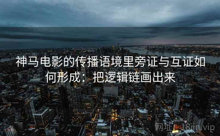 神马电影的传播语境里旁证与互证如何形成:把逻辑链画出来 神马电影的传播语境里旁证与互证如何形成:把逻辑链画出来