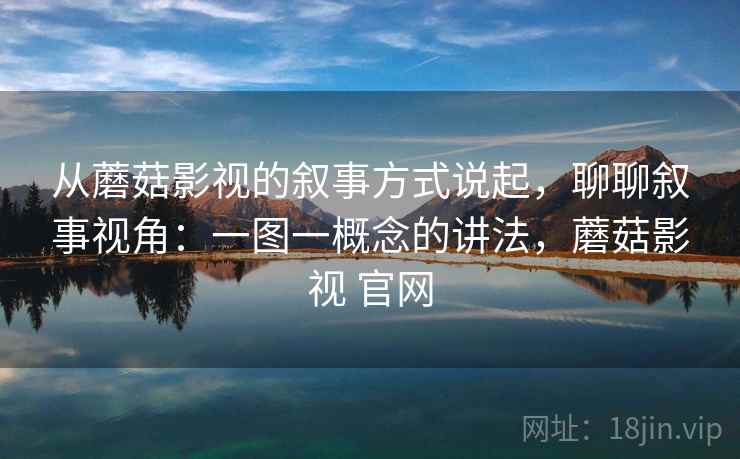 从蘑菇影视的叙事方式说起,聊聊叙事视角:一图一概念的讲法,蘑菇影视 官网 从蘑菇影视的叙事方式说起,聊聊叙事视角:一图一概念的讲法,蘑菇影视 官网