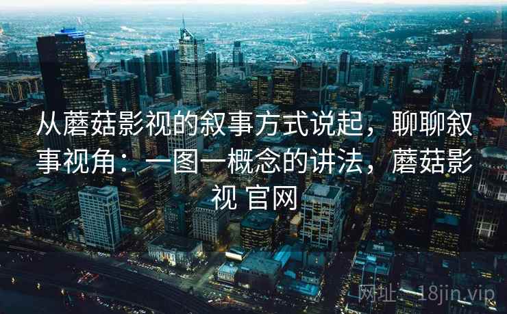 从蘑菇影视的叙事方式说起，聊聊叙事视角：一图一概念的讲法，蘑菇影视 官网