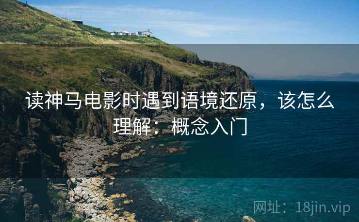 读神马电影时遇到语境还原,该怎么理解:概念入门 读神马电影时遇到语境还原,该怎么理解:概念入门