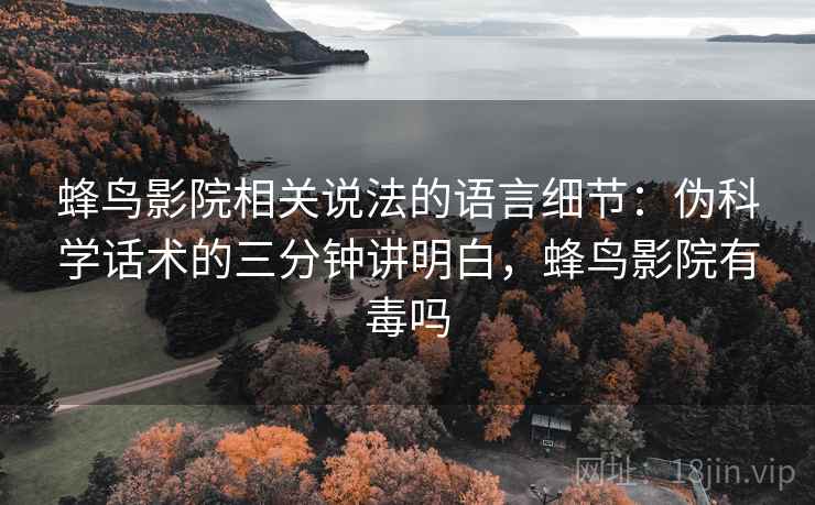 蜂鸟影院相关说法的语言细节:伪科学话术的三分钟讲明白,蜂鸟影院有毒吗 蜂鸟影院相关说法的语言细节:伪科学话术的三分钟讲明白,蜂鸟影院有毒吗