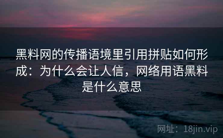 黑料网的传播语境里引用拼贴如何形成:为什么会让人信,网络用语黑料是什么意思 黑料网的传播语境里引用拼贴如何形成:为什么会让人信,网络用语黑料是什么意思