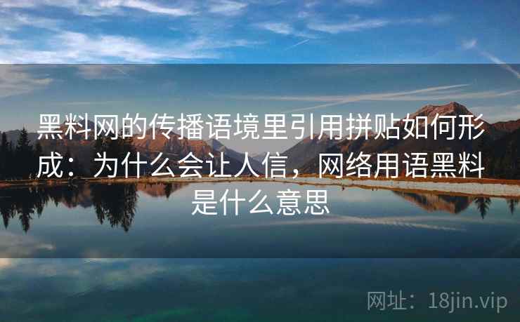黑料网的传播语境里引用拼贴如何形成：为什么会让人信，网络用语黑料是什么意思
