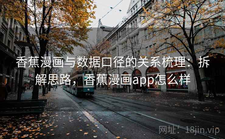 香蕉漫画与数据口径的关系梳理：拆解思路，香蕉漫画app怎么样