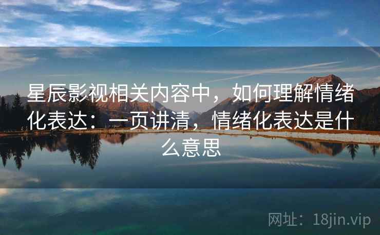 星辰影视相关内容中,如何理解情绪化表达:一页讲清,情绪化表达是什么意思 星辰影视相关内容中,如何理解情绪化表达:一页讲清,情绪化表达是什么意思