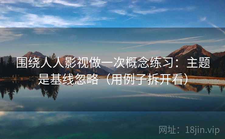 围绕人人影视做一次概念练习：主题是基线忽略（用例子拆开看）
