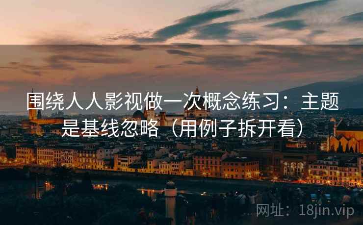 围绕人人影视做一次概念练习:主题是基线忽略(用例子拆开看) 围绕人人影视做一次概念练习:主题是基线忽略(用例子拆开看)