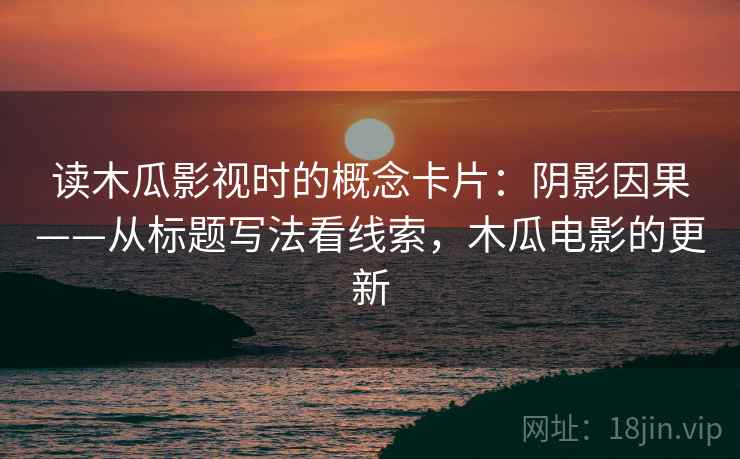读木瓜影视时的概念卡片：阴影因果——从标题写法看线索，木瓜电影的更新