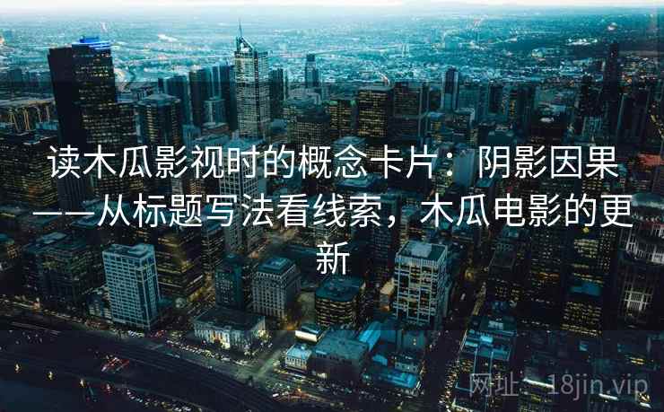 读木瓜影视时的概念卡片：阴影因果——从标题写法看线索，木瓜电影的更新