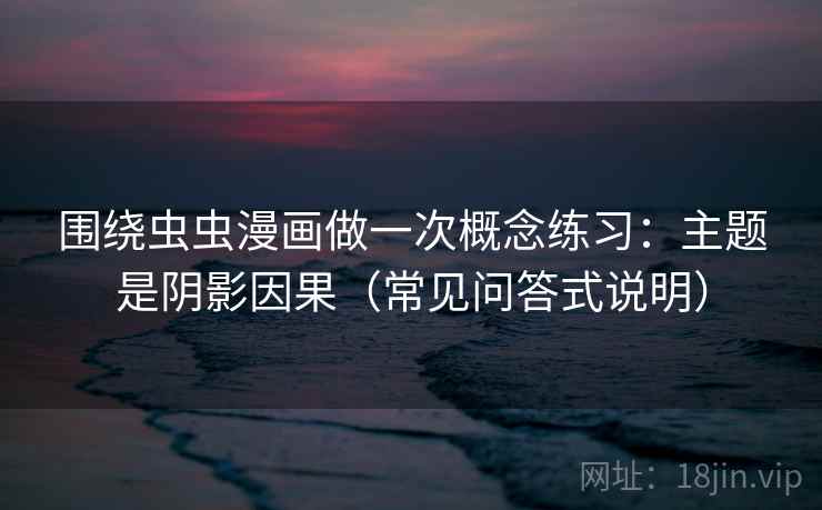 围绕虫虫漫画做一次概念练习：主题是阴影因果（常见问答式说明）