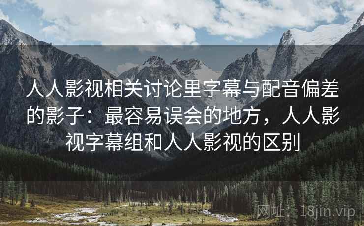 人人影视相关讨论里字幕与配音偏差的影子：最容易误会的地方，人人影视字幕组和人人影视的区别