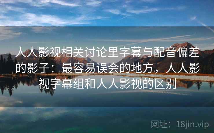 人人影视相关讨论里字幕与配音偏差的影子：最容易误会的地方，人人影视字幕组和人人影视的区别