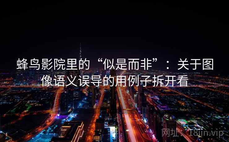 蜂鸟影院里的“似是而非”：关于图像语义误导的用例子拆开看