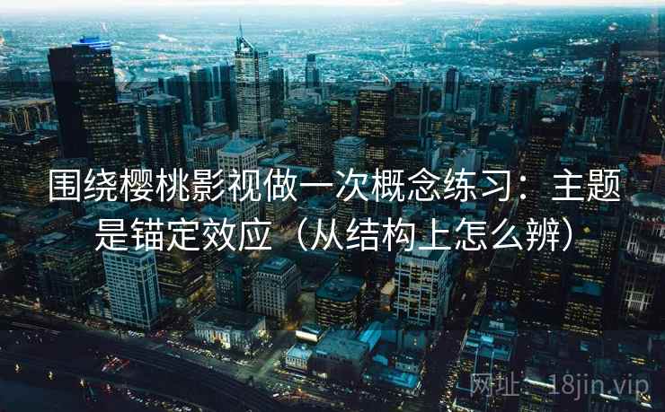 围绕樱桃影视做一次概念练习：主题是锚定效应（从结构上怎么辨）