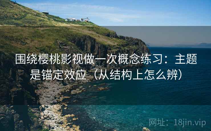 围绕樱桃影视做一次概念练习：主题是锚定效应（从结构上怎么辨）