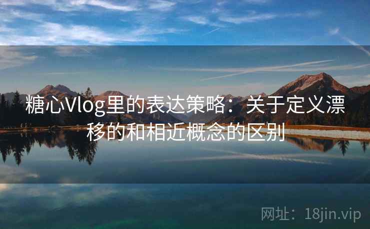 糖心Vlog里的表达策略：关于定义漂移的和相近概念的区别