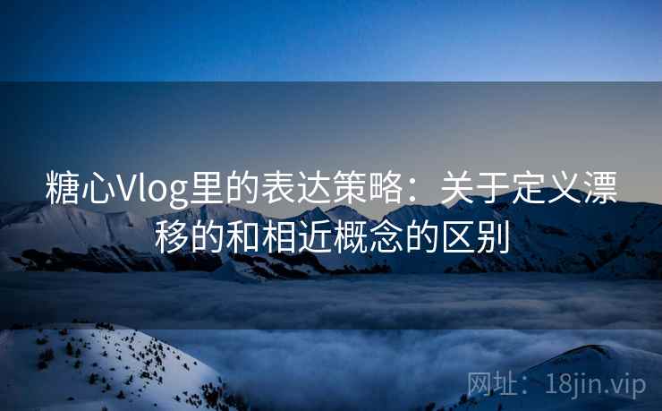 糖心Vlog里的表达策略：关于定义漂移的和相近概念的区别