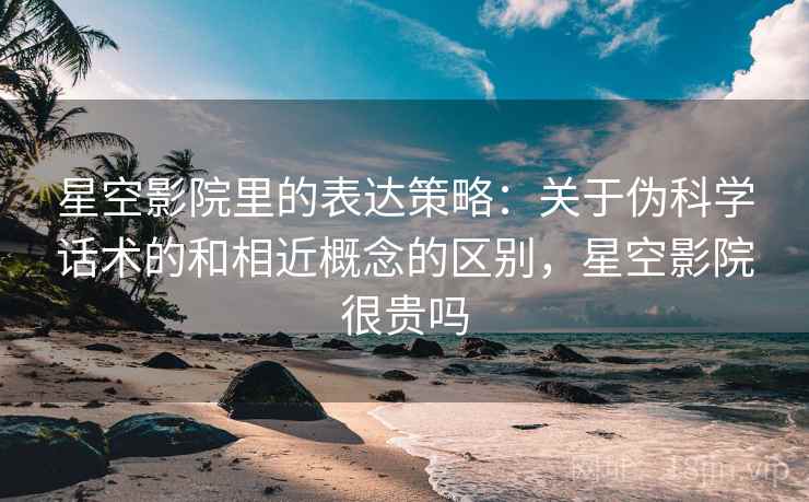 星空影院里的表达策略：关于伪科学话术的和相近概念的区别，星空影院很贵吗