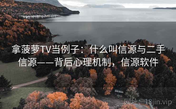 拿菠萝TV当例子：什么叫信源与二手信源——背后心理机制，信源软件