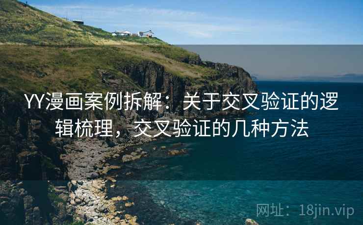 YY漫画案例拆解：关于交叉验证的逻辑梳理，交叉验证的几种方法