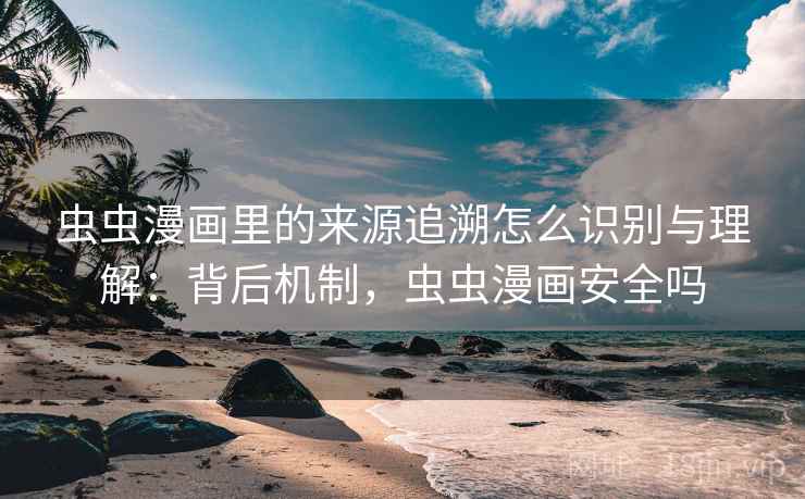虫虫漫画里的来源追溯怎么识别与理解：背后机制，虫虫漫画安全吗