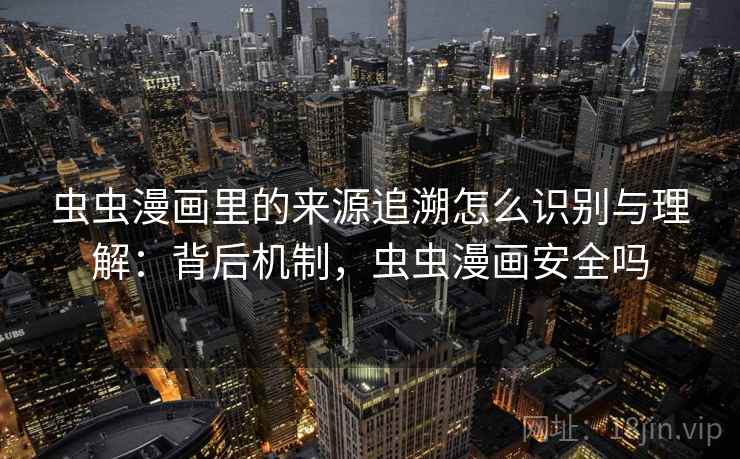 虫虫漫画里的来源追溯怎么识别与理解：背后机制，虫虫漫画安全吗