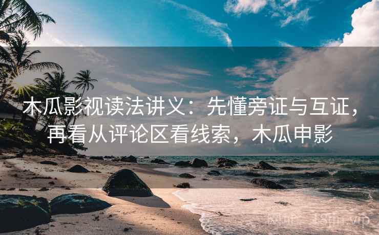 木瓜影视读法讲义：先懂旁证与互证，再看从评论区看线索，木瓜申影