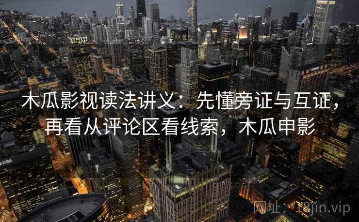 木瓜影视读法讲义：先懂旁证与互证，再看从评论区看线索，木瓜申影