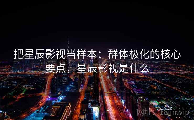 把星辰影视当样本：群体极化的核心要点，星辰影视是什么