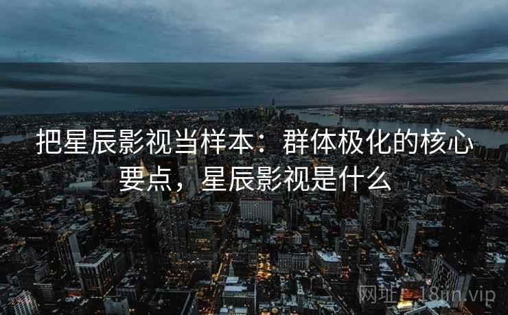把星辰影视当样本：群体极化的核心要点，星辰影视是什么