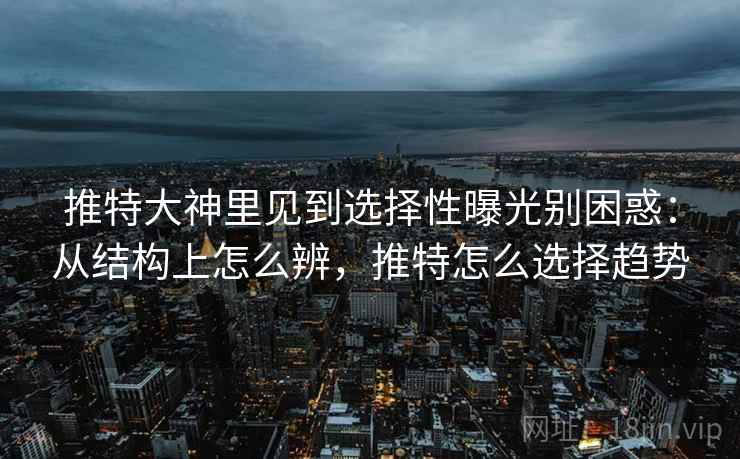 推特大神里见到选择性曝光别困惑：从结构上怎么辨，推特怎么选择趋势