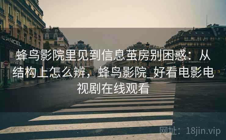 蜂鸟影院里见到信息茧房别困惑：从结构上怎么辨，蜂鸟影院_好看电影电视剧在线观看