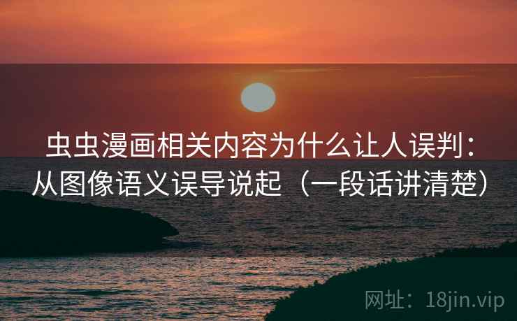 虫虫漫画相关内容为什么让人误判：从图像语义误导说起（一段话讲清楚）
