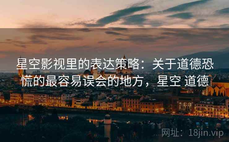 星空影视里的表达策略：关于道德恐慌的最容易误会的地方，星空 道德