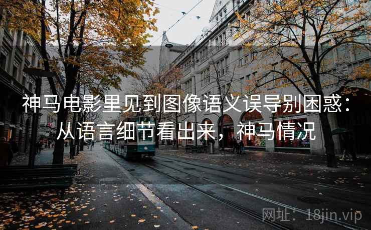神马电影里见到图像语义误导别困惑：从语言细节看出来，神马情况
