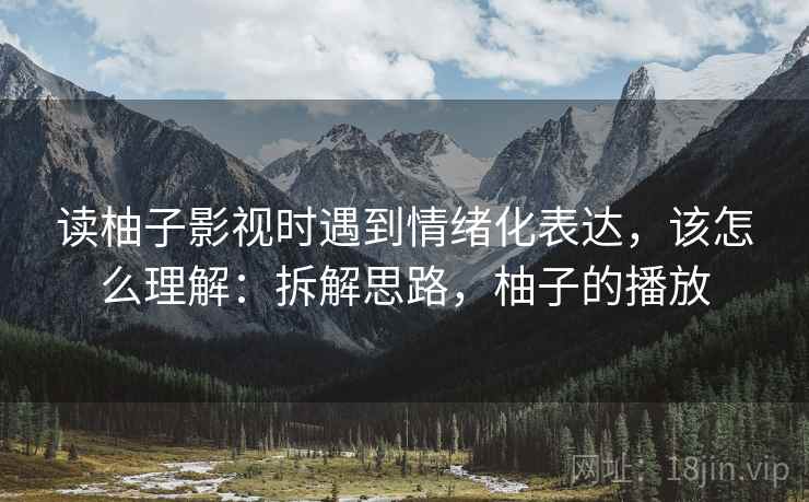 读柚子影视时遇到情绪化表达，该怎么理解：拆解思路，柚子的播放