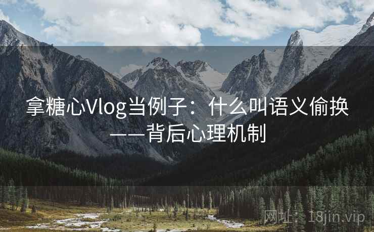 拿糖心Vlog当例子：什么叫语义偷换——背后心理机制