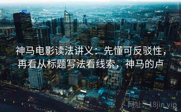 神马电影读法讲义：先懂可反驳性，再看从标题写法看线索，神马的卢