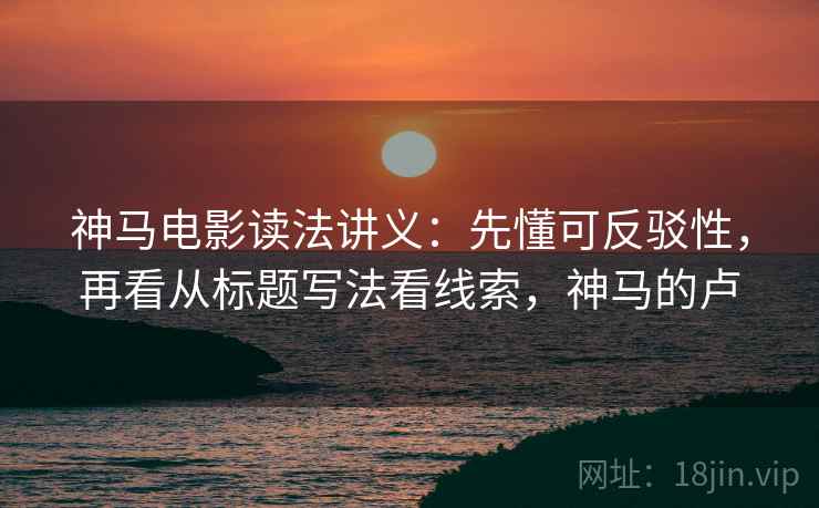 神马电影读法讲义：先懂可反驳性，再看从标题写法看线索，神马的卢