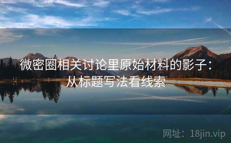 微密圈相关讨论里原始材料的影子：从标题写法看线索