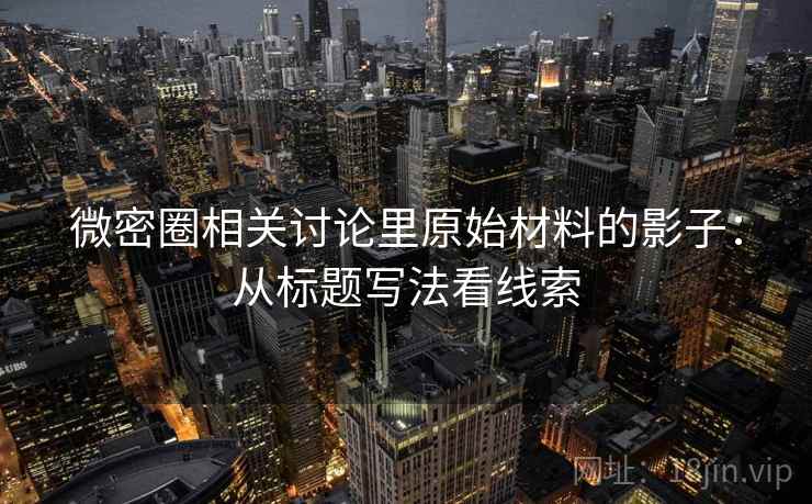 微密圈相关讨论里原始材料的影子：从标题写法看线索