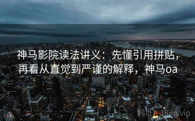 神马影院读法讲义：先懂引用拼贴，再看从直觉到严谨的解释，神马oa