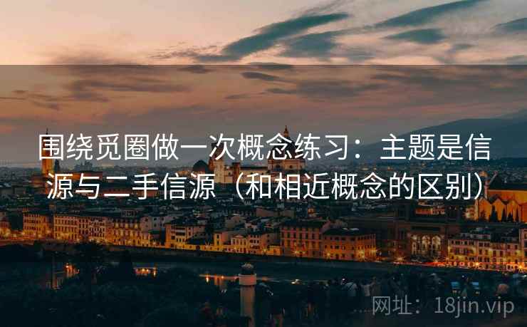 围绕觅圈做一次概念练习：主题是信源与二手信源（和相近概念的区别）