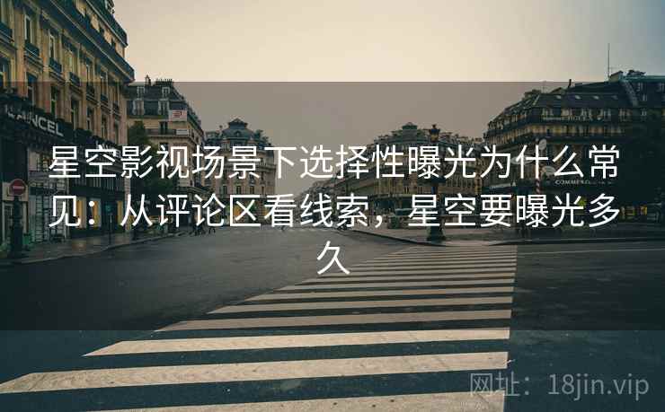 星空影视场景下选择性曝光为什么常见：从评论区看线索，星空要曝光多久