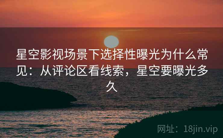 星空影视场景下选择性曝光为什么常见：从评论区看线索，星空要曝光多久