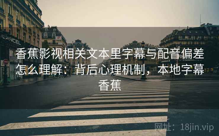香蕉影视相关文本里字幕与配音偏差怎么理解：背后心理机制，本地字幕香蕉
